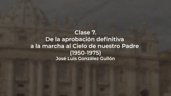 Clase 07 - De la Aprobación Definitiva a la Marcha al Cielo de Nuestro Padre (1950-1975) - José Luis González Gullón 
