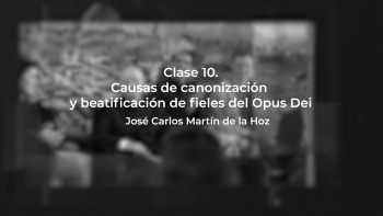 Clase 10 - Causas de Canonización y Beatificación de Fieles del Opus Dei - José Carlos Martín de la Hoz